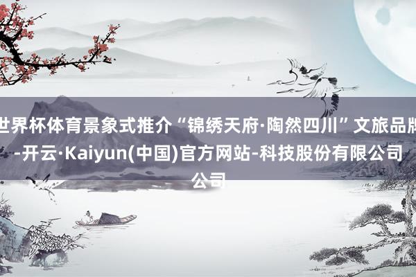 世界杯体育景象式推介“锦绣天府·陶然四川”文旅品牌-开云·Kaiyun(中国)官方网站-科技股份有限公司