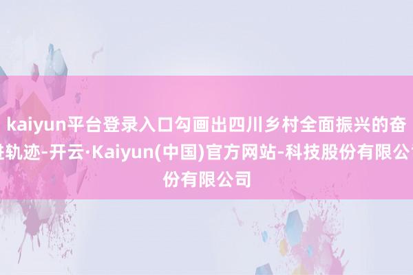 kaiyun平台登录入口勾画出四川乡村全面振兴的奋进轨迹-开云·Kaiyun(中国)官方网站-科技股份有限公司