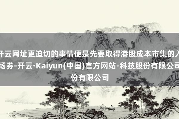 开云网址更迫切的事情便是先要取得港股成本市集的入场券-开云·Kaiyun(中国)官方网站-科技股份有限公司