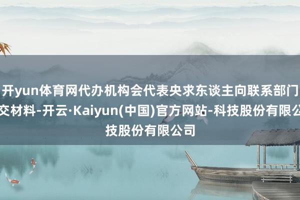 开yun体育网代办机构会代表央求东谈主向联系部门递交材料-开云·Kaiyun(中国)官方网站-科技股份有限公司