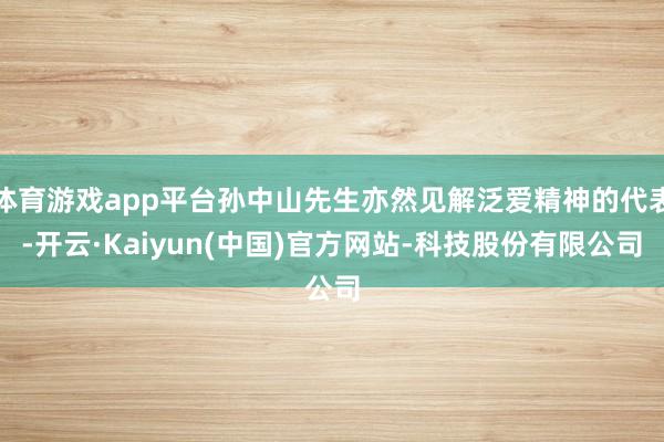 体育游戏app平台孙中山先生亦然见解泛爱精神的代表-开云·Kaiyun(中国)官方网站-科技股份有限公司