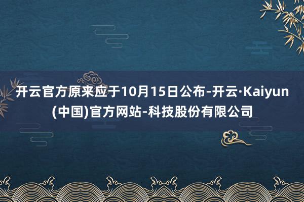 开云官方原来应于10月15日公布-开云·Kaiyun(中国)官方网站-科技股份有限公司