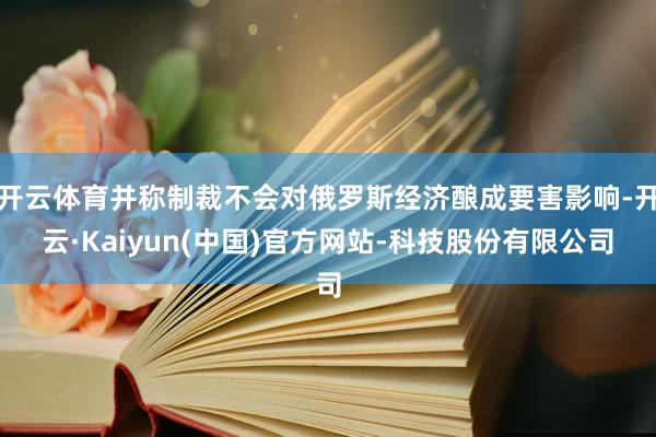 开云体育并称制裁不会对俄罗斯经济酿成要害影响-开云·Kaiyun(中国)官方网站-科技股份有限公司