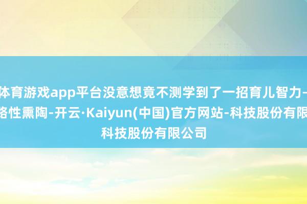 体育游戏app平台没意想竟不测学到了一招育儿智力——线路性熏陶-开云·Kaiyun(中国)官方网站-科技股份有限公司