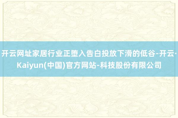 开云网址家居行业正堕入告白投放下滑的低谷-开云·Kaiyun(中国)官方网站-科技股份有限公司