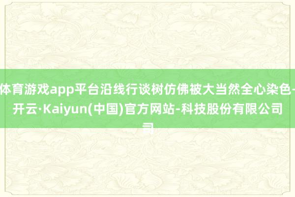 体育游戏app平台沿线行谈树仿佛被大当然全心染色-开云·Kaiyun(中国)官方网站-科技股份有限公司