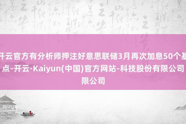 开云官方有分析师押注好意思联储3月再次加息50个基点-开云·Kaiyun(中国)官方网站-科技股份有限公司
