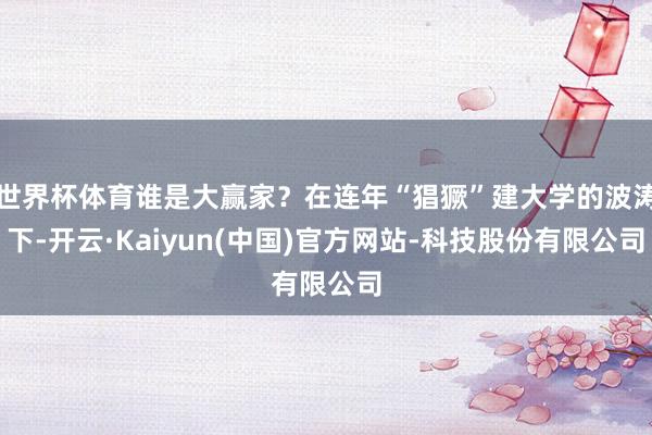 世界杯体育谁是大赢家？在连年“猖獗”建大学的波涛下-开云·Kaiyun(中国)官方网站-科技股份有限公司
