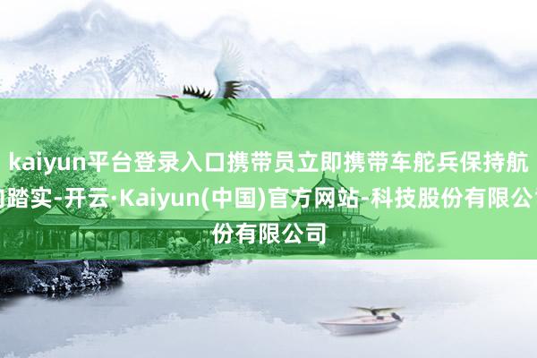 kaiyun平台登录入口携带员立即携带车舵兵保持航向踏实-开云·Kaiyun(中国)官方网站-科技股份有限公司