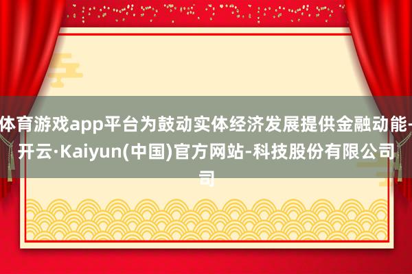 体育游戏app平台为鼓动实体经济发展提供金融动能-开云·Kaiyun(中国)官方网站-科技股份有限公司