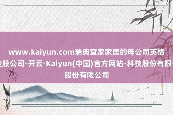 www.kaiyun.com瑞典宜家家居的母公司英格卡控股公司-开云·Kaiyun(中国)官方网站-科技股份有限公司