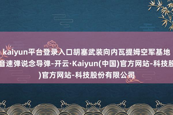 kaiyun平台登录入口胡塞武装向内瓦提姆空军基地辐射了精炼音速弹说念导弹-开云·Kaiyun(中国)官方网站-科技股份有限公司