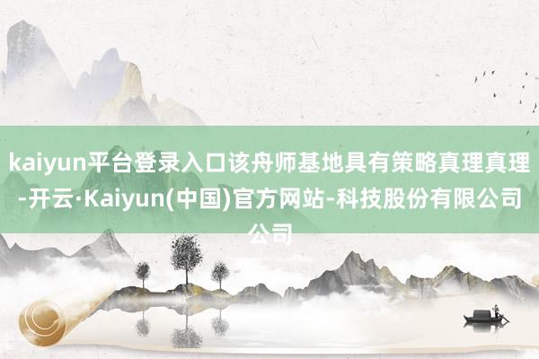 kaiyun平台登录入口该舟师基地具有策略真理真理-开云·Kaiyun(中国)官方网站-科技股份有限公司