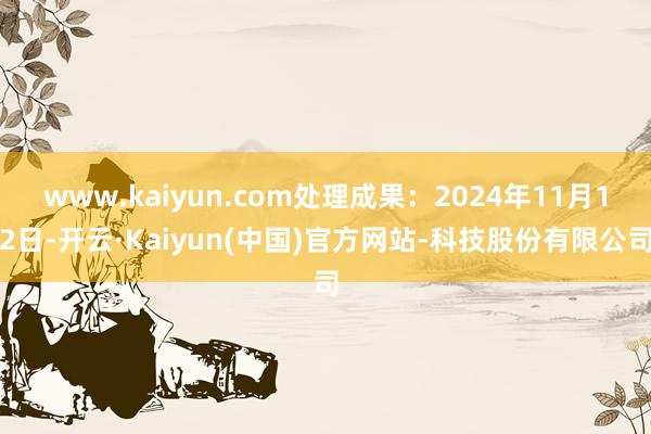 www.kaiyun.com处理成果:2024年11月12日-开云·Kaiyun(中国)官方网站-科技股份有限公司