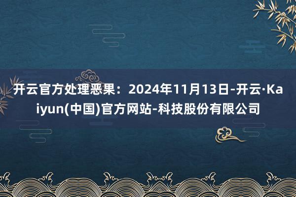 开云官方处理恶果:2024年11月13日-开云·Kaiyun(中国)官方网站-科技股份有限公司