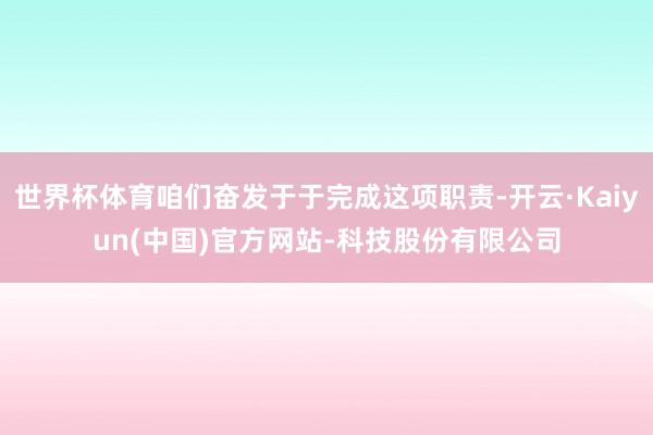 世界杯体育咱们奋发于于完成这项职责-开云·Kaiyun(中国)官方网站-科技股份有限公司