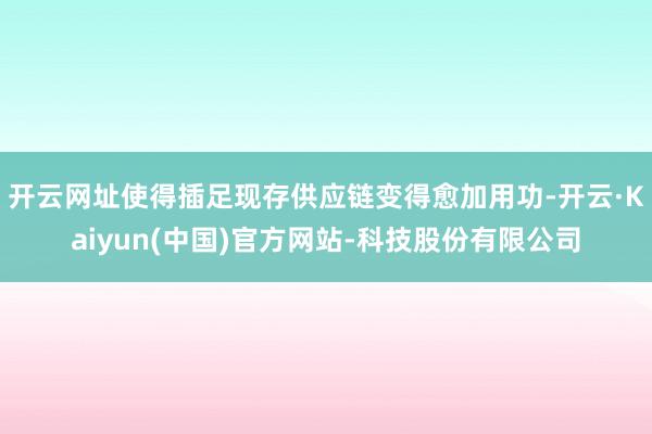 开云网址使得插足现存供应链变得愈加用功-开云·Kaiyun(中国)官方网站-科技股份有限公司