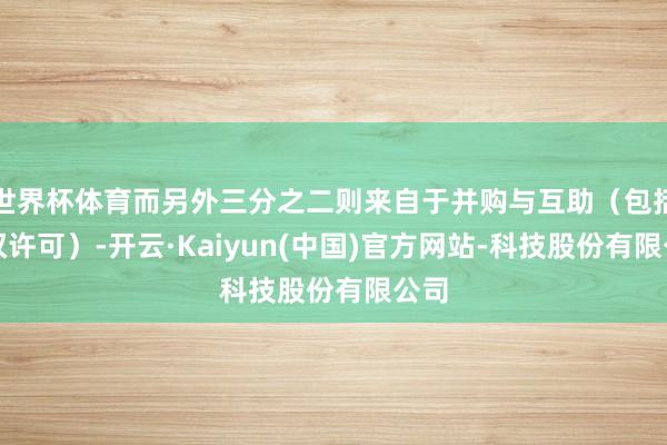世界杯体育而另外三分之二则来自于并购与互助（包括授权许可）-开云·Kaiyun(中国)官方网站-科技股份有限公司
