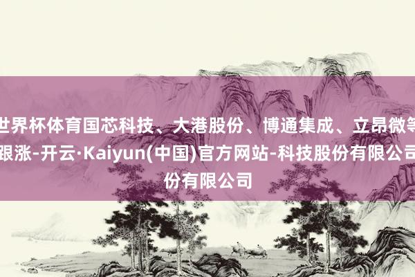 世界杯体育国芯科技、大港股份、博通集成、立昂微等跟涨-开云·Kaiyun(中国)官方网站-科技股份有限公司