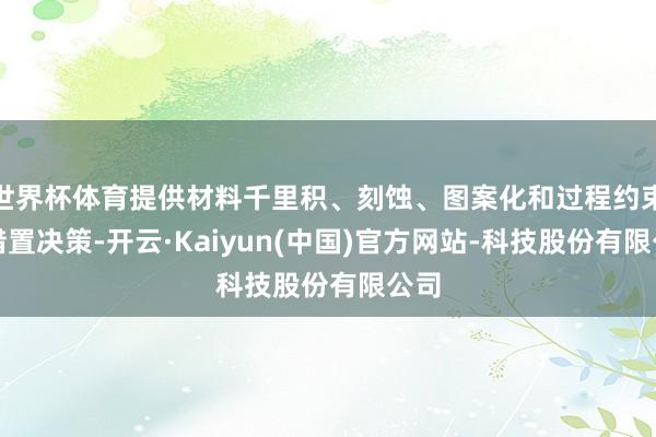 世界杯体育提供材料千里积、刻蚀、图案化和过程约束的措置决策-开云·Kaiyun(中国)官方网站-科技股份有限公司