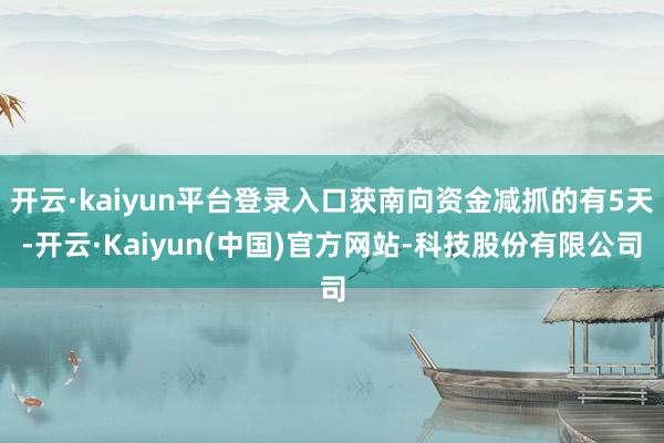 开云·kaiyun平台登录入口获南向资金减抓的有5天-开云·Kaiyun(中国)官方网站-科技股份有限公司