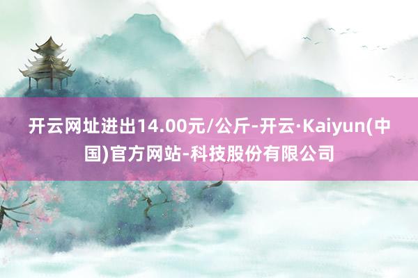 开云网址进出14.00元/公斤-开云·Kaiyun(中国)官方网站-科技股份有限公司