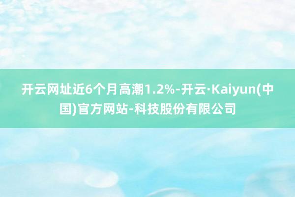 开云网址近6个月高潮1.2%-开云·Kaiyun(中国)官方网站-科技股份有限公司