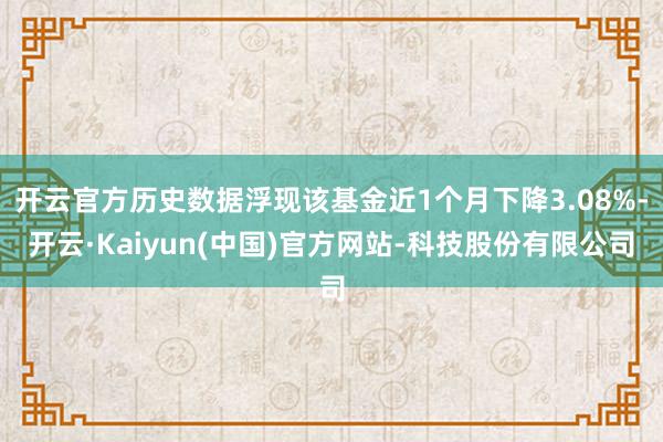 开云官方历史数据浮现该基金近1个月下降3.08%-开云·Kaiyun(中国)官方网站-科技股份有限公司