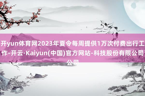 开yun体育网2023年夏令每周提供1万次付费出行工作-开云·Kaiyun(中国)官方网站-科技股份有限公司