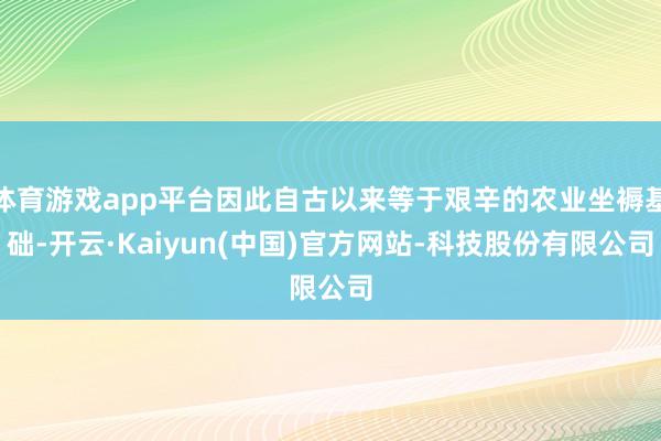 体育游戏app平台因此自古以来等于艰辛的农业坐褥基础-开云·Kaiyun(中国)官方网站-科技股份有限公司