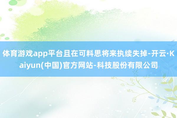 体育游戏app平台且在可料思将来执续失掉-开云·Kaiyun(中国)官方网站-科技股份有限公司