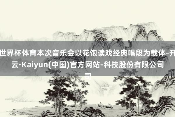 世界杯体育本次音乐会以花饱读戏经典唱段为载体-开云·Kaiyun(中国)官方网站-科技股份有限公司