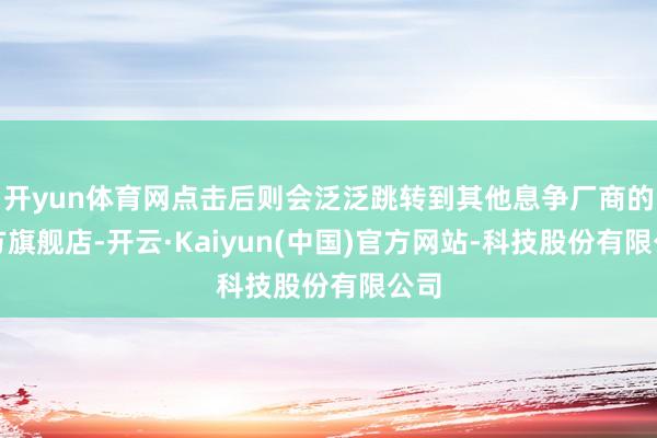 开yun体育网点击后则会泛泛跳转到其他息争厂商的官方旗舰店-开云·Kaiyun(中国)官方网站-科技股份有限公司