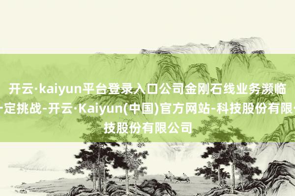 开云·kaiyun平台登录入口公司金刚石线业务濒临着一定挑战-开云·Kaiyun(中国)官方网站-科技股份有限公司
