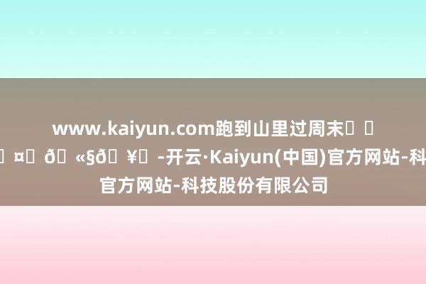 www.kaiyun.com跑到山里过周末⛰️泡林间温泉🌤️🫧🥂-开云·Kaiyun(中国)官方网站-科技股份有限公司