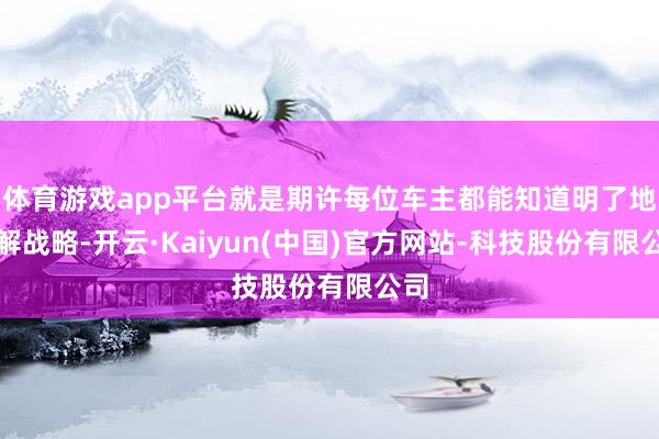 体育游戏app平台就是期许每位车主都能知道明了地瓦解战略-开云·Kaiyun(中国)官方网站-科技股份有限公司