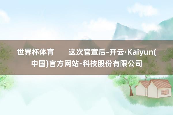 世界杯体育       这次官宣后-开云·Kaiyun(中国)官方网站-科技股份有限公司