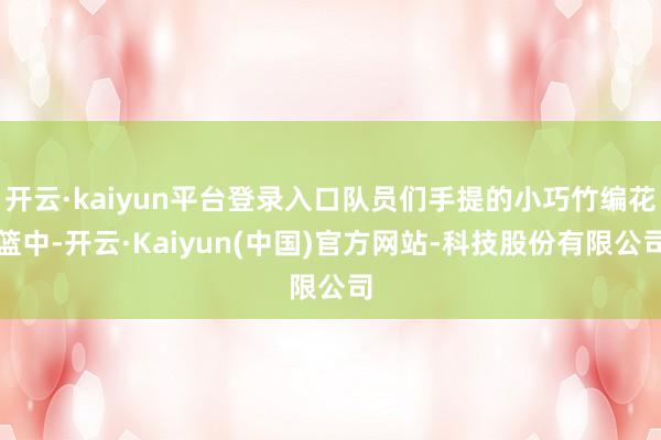 开云·kaiyun平台登录入口队员们手提的小巧竹编花篮中-开云·Kaiyun(中国)官方网站-科技股份有限公司