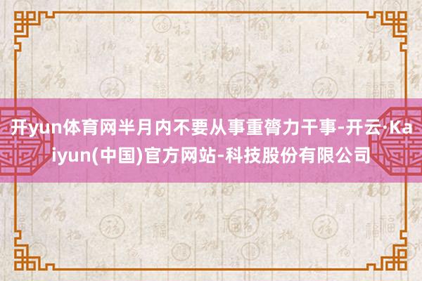 开yun体育网半月内不要从事重膂力干事-开云·Kaiyun(中国)官方网站-科技股份有限公司
