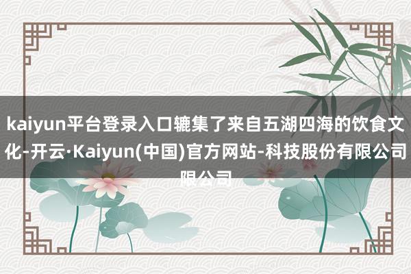kaiyun平台登录入口辘集了来自五湖四海的饮食文化-开云·Kaiyun(中国)官方网站-科技股份有限公司