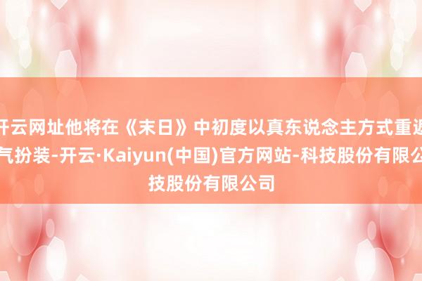 开云网址他将在《末日》中初度以真东说念主方式重返尚气扮装-开云·Kaiyun(中国)官方网站-科技股份有限公司
