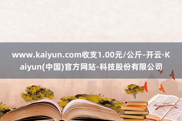 www.kaiyun.com收支1.00元/公斤-开云·Kaiyun(中国)官方网站-科技股份有限公司