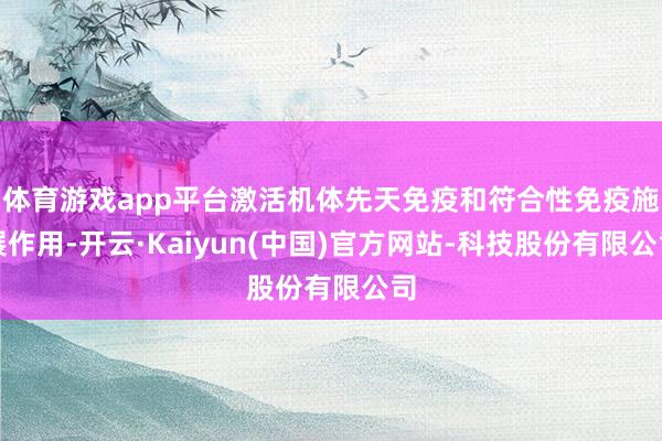 体育游戏app平台激活机体先天免疫和符合性免疫施展作用-开云·Kaiyun(中国)官方网站-科技股份有限公司