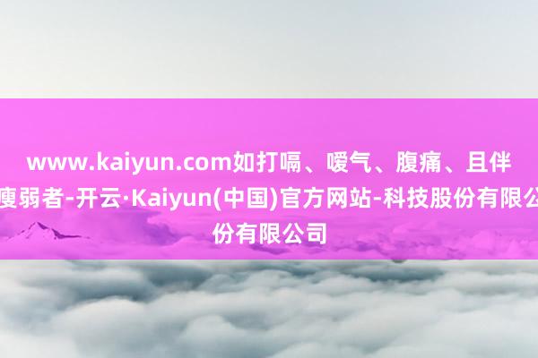 www.kaiyun.com如打嗝、嗳气、腹痛、且伴有瘦弱者-开云·Kaiyun(中国)官方网站-科技股份有限公司
