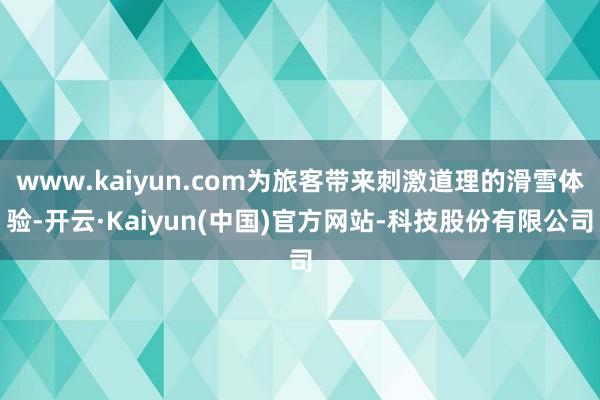 www.kaiyun.com为旅客带来刺激道理的滑雪体验-开云·Kaiyun(中国)官方网站-科技股份有限公司