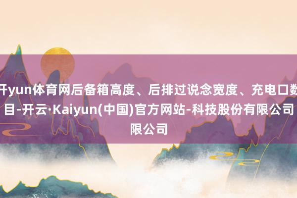 开yun体育网后备箱高度、后排过说念宽度、充电口数目-开云·Kaiyun(中国)官方网站-科技股份有限公司