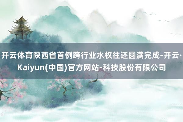 开云体育陕西省首例跨行业水权往还圆满完成-开云·Kaiyun(中国)官方网站-科技股份有限公司