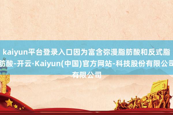 kaiyun平台登录入口因为富含弥漫脂肪酸和反式脂肪酸-开云·Kaiyun(中国)官方网站-科技股份有限公司