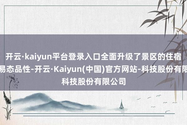 开云·kaiyun平台登录入口全面升级了景区的住宿、交易态品性-开云·Kaiyun(中国)官方网站-科技股份有限公司