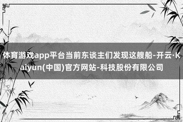 体育游戏app平台当前东谈主们发现这艘船-开云·Kaiyun(中国)官方网站-科技股份有限公司